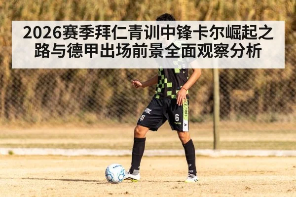 2026赛季拜仁青训中锋卡尔崛起之路与德甲出场前景全面观察分析