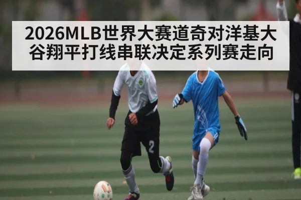 2026MLB世界大赛道奇对洋基大谷翔平打线串联决定系列赛走向